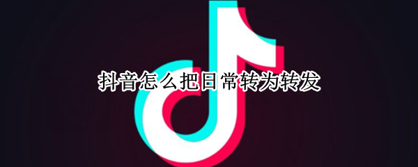 抖音怎么把日常转为转发 抖音怎么把日常转为转发呢