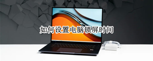 如何设置电脑锁屏时间 如何设置电脑锁屏时间和密码