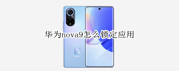 华为nova9怎么锁定应用 华为nova9怎么锁定应用图标