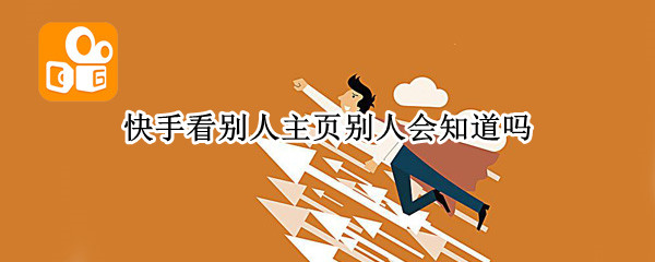 快手看别人主页别人会知道吗 在快手上看别人的主页别人知道吗