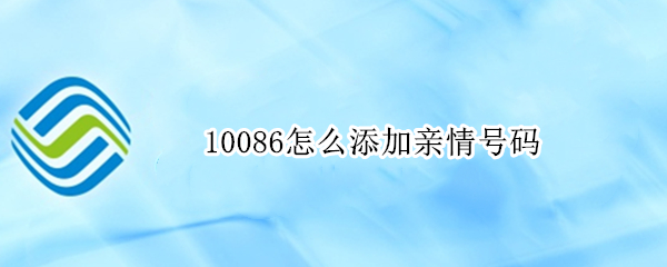 10086怎么添加亲情号码 10086怎么添加亲情号码可以有几个成员