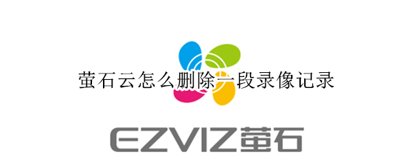 萤石云怎么删除一段录像记录 萤石云怎么删除一段录像记录的