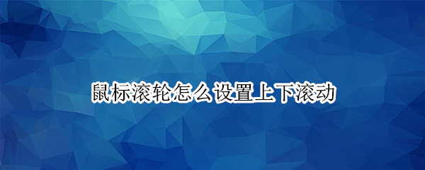 鼠标滚轮怎么设置上下滚动 鼠标滚轮怎么设置上下滚动速度