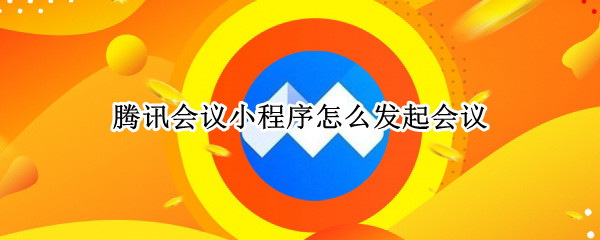 腾讯会议小程序怎么发起会议 微信腾讯会议小程序怎么发起会议