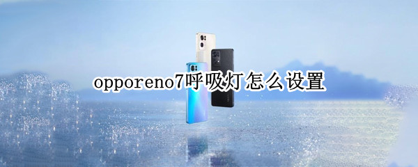opporeno7呼吸灯怎么设置 opporeno7呼吸灯怎么设置灯