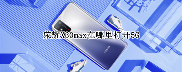 荣耀X30max在哪里打开5G 荣耀x30max中关村