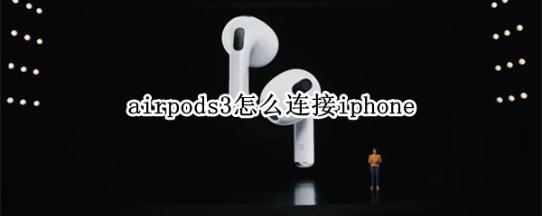 airpods3怎么连接iphone airpods3怎么连接iphone不显示