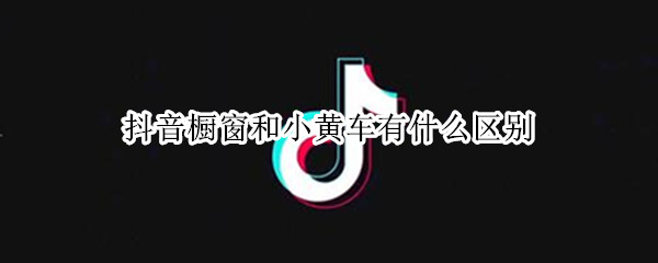 抖音橱窗和小黄车有什么区别 抖音里的小黄车和橱窗有什么不一样?