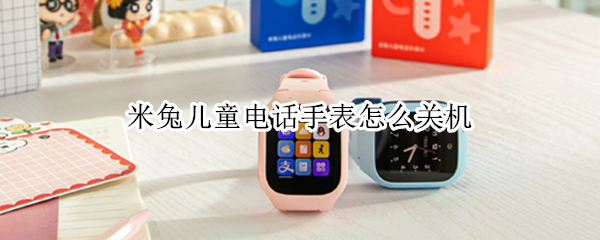 米兔儿童电话手表怎么关机 米兔儿童电话手表怎么关机坐飞机
