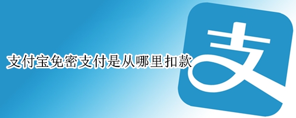 支付宝免密支付是从哪里扣款 支付宝免密支付是从哪里扣款的钱