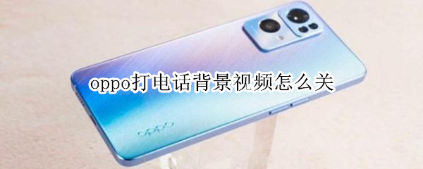oppo打电话背景视频怎么关（oppo手机打电话视频怎么关）