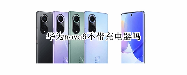 华为nova9不带充电器吗（华为nova9为啥不配充电器）