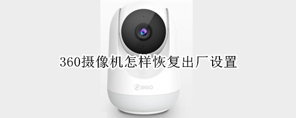 360摄像机怎样恢复出厂设置（360摄像机怎样恢复出厂设置视频）