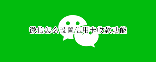 微信怎么设置信用卡收款功能 微信怎么设置信用卡收款功能限制
