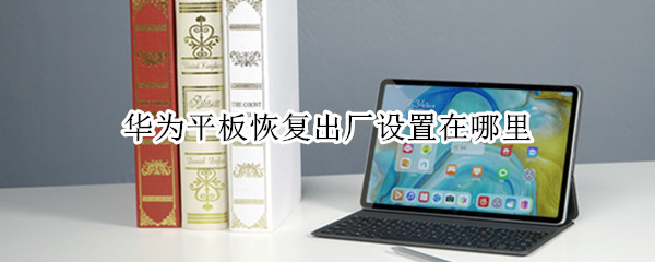 华为平板恢复出厂设置在哪里（华为平板忘记密码恢复出厂设置在哪里）