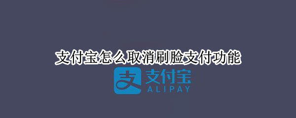 支付宝怎么取消刷脸支付功能（支付宝怎样取消刷脸支付功能）