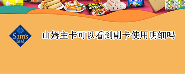 山姆主卡可以看到副卡使用明细吗（山姆主卡可以看到副卡使用明细吗）