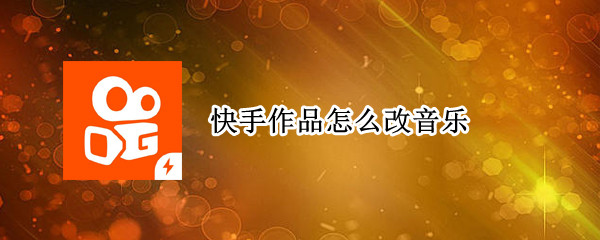 快手作品怎么改音乐（快手作品怎么改音乐背景）
