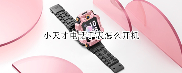 小天才电话手表怎么开机 小天才电话手表怎么开机图解