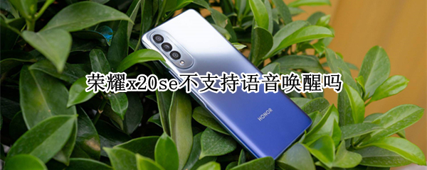 荣耀x20se不支持语音唤醒吗 荣耀x20se有语音唤醒功能吗