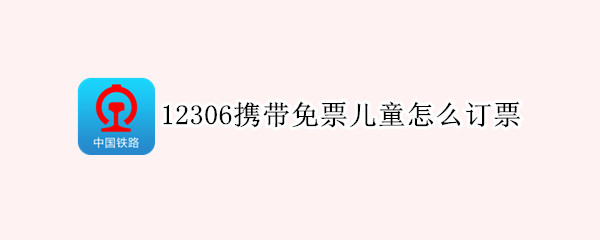 12306携带免票儿童怎么订票 火车携带儿童12306怎么买票