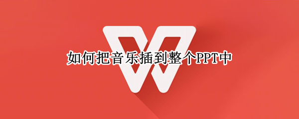 如何把音乐插到整个PPT中（怎么把音乐插到ppt）