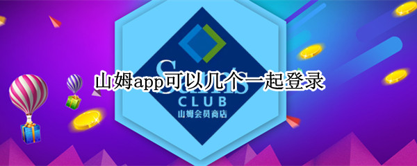 山姆app可以几个一起登录 山姆app别人登录