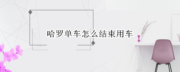 哈罗单车怎么结束用车 哈罗单车怎么结束用车微信