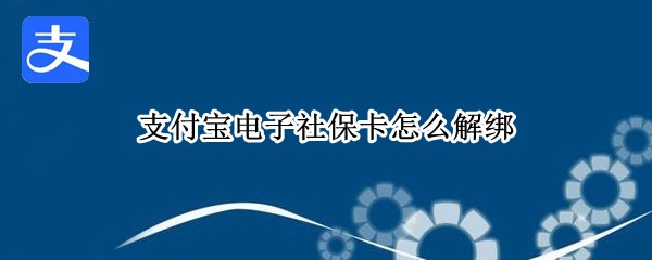 支付宝电子社保卡怎么解绑 支付宝电子社保卡怎么解绑取消