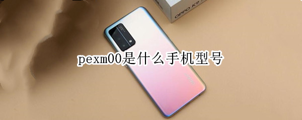 pexm00是什么手机型号 PEGM00是什么型号的手机