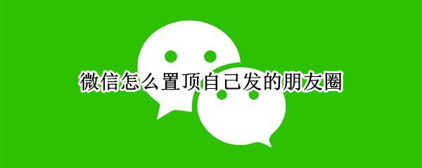 微信怎么置顶自己发的朋友圈 微信怎么置顶自己发的朋友圈照片