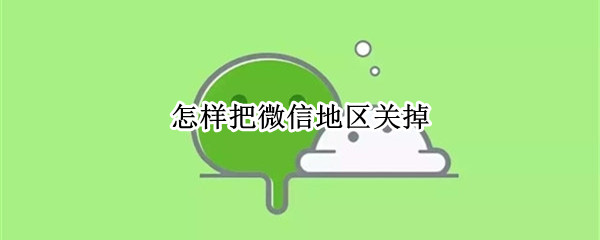 怎样把微信地区关掉 苹果怎样把微信地区关掉