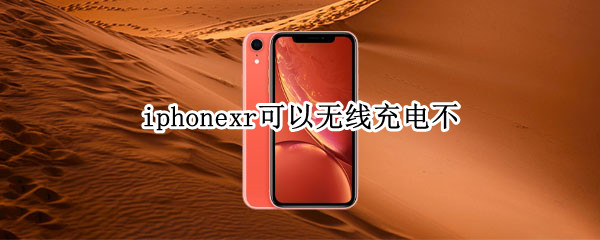 iphonexr可以无线充电不（iPhonexr能无线充电吗）