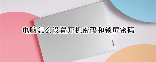 电脑怎么设置开机密码和锁屏密码 电脑怎么设置开机密码和锁屏密码的区别