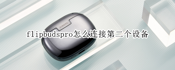 flipbudspro怎么连接第二个设备（flipbudspro怎么连接第二个设备,华为手机）