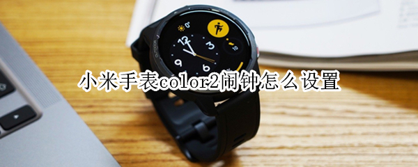 小米手表color2闹钟怎么设置 小米手表color2闹钟怎么设置方法