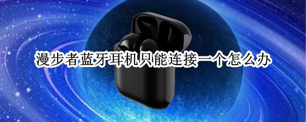 漫步者蓝牙耳机只能连接一个怎么办 漫步者蓝牙耳机只能连接一个怎么办 iphone