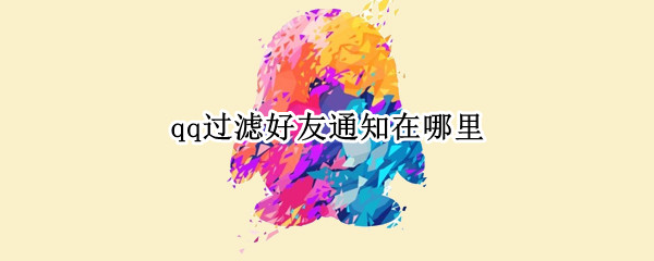qq过滤好友通知在哪里 qq过滤好友通知在哪里设置