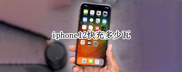 iphone12快充多少瓦 iPhone12 快充多少瓦