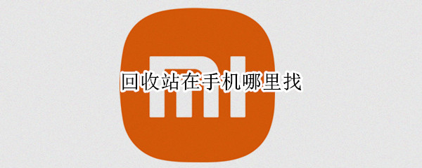 回收站在手机哪里找（华为文件回收站在手机哪里找）