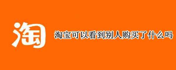 淘宝可以看到别人购买了什么吗 淘宝可以看到别人购买了什么吗