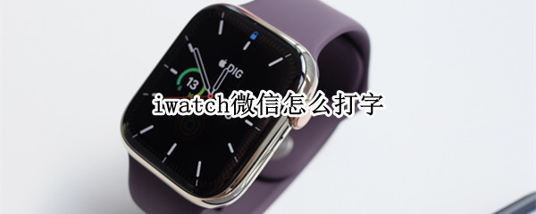 iwatch微信怎么打字 iwatch 微信怎么打字