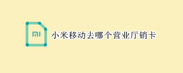 小米移动去哪个营业厅销卡（小米移动到哪里销卡）