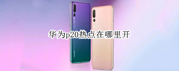 华为p20热点在哪里开 华为P20热点在哪