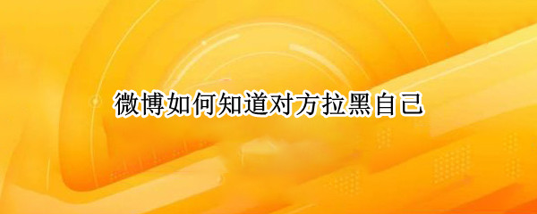 微博如何知道对方拉黑自己（怎么知道对方微博拉黑了自己）
