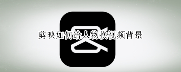 剪映如何给人物换视频背景（剪映如何给人物换视频背景视频教学）