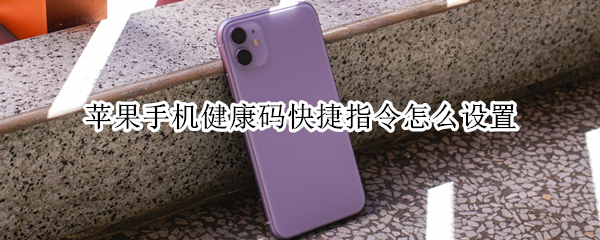 苹果手机健康码快捷指令怎么设置（苹果手机健康码快捷指令怎么设置出来）
