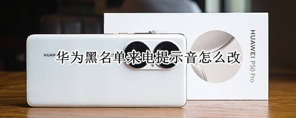 华为黑名单来电提示音怎么改（华为黑名单来电提示音怎么改成关机）