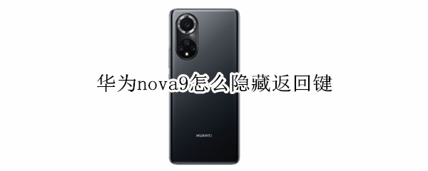 华为nova9怎么隐藏返回键 华为nova9怎么隐藏返回键