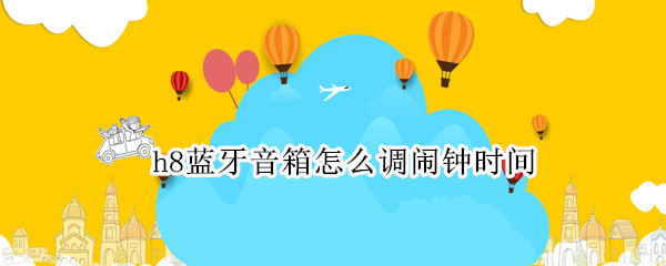 h8蓝牙音箱怎么调闹钟时间（h8蓝牙音箱调闹钟时间怎么去除星期六星期天）